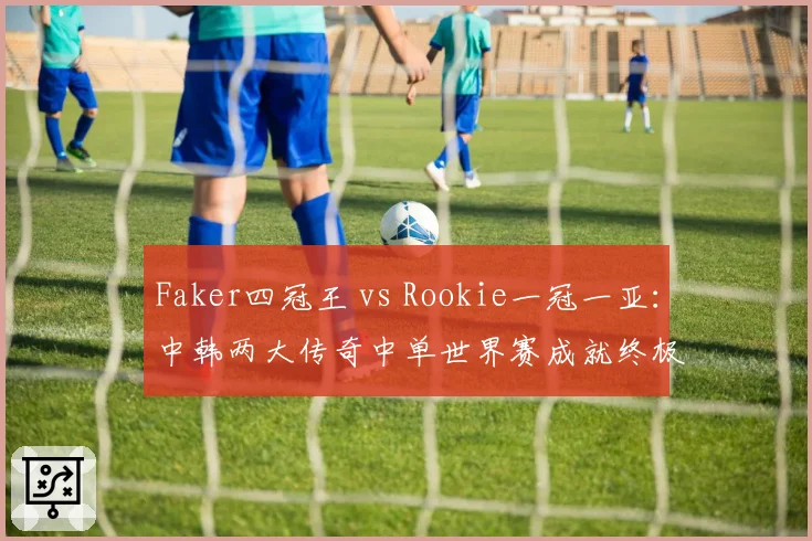 Faker四冠王 vs Rookie一冠一亚:中韩两大传奇中单世界赛成就终极对决