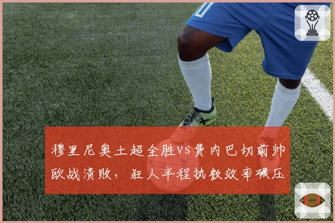 穆里尼奥土超全胜vs费内巴切前帅欧战溃败，狂人半程执教效率碾压前任