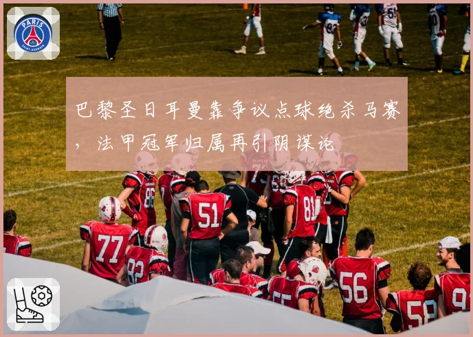巴黎圣日耳曼靠争议点球绝杀马赛，法甲冠军归属再引阴谋论