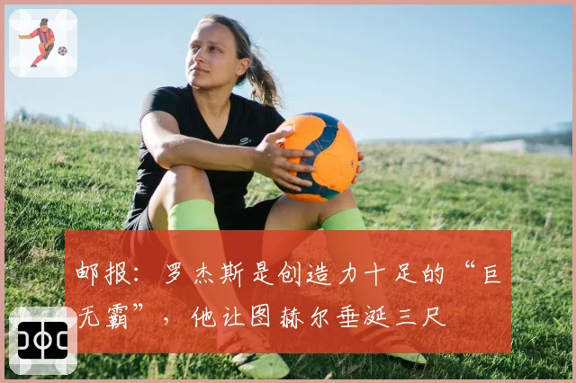 邮报:罗杰斯是创造力十足的“巨无霸”,他让图赫尔垂涎三尺