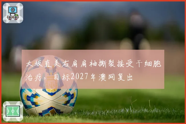 大坂直美右肩肩袖撕裂接受干细胞治疗，目标2027年澳网复出