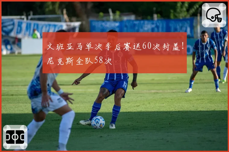 文班亚马单次季后赛送60次封盖！尼克斯全队58次