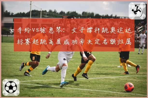 李玲vs徐惠琴:女子撑杆跳奥运达标赛起跳高度成功率决定名额归属