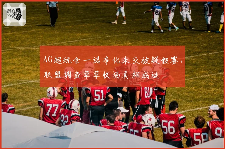 AG超玩会一诺净化未交被疑假赛，联盟调查草草收场真相成谜