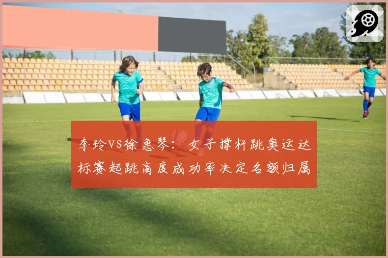 李玲vs徐惠琴:女子撑杆跳奥运达标赛起跳高度成功率决定名额归属