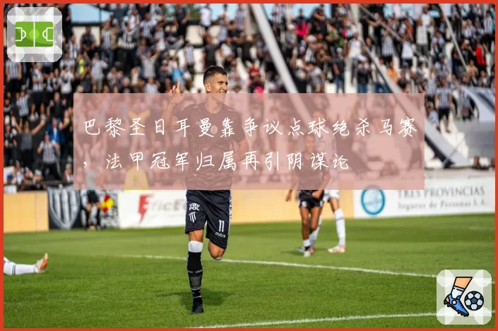 巴黎圣日耳曼靠争议点球绝杀马赛，法甲冠军归属再引阴谋论