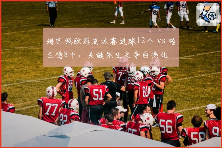 姆巴佩欧冠淘汰赛进球12个 vs 哈兰德8个，关键先生之争白热化