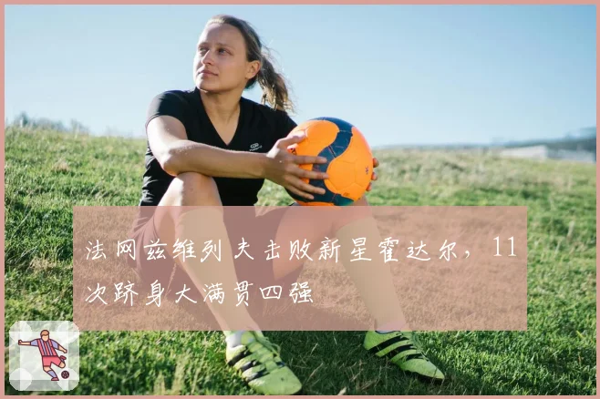 法网兹维列夫击败新星霍达尔，11次跻身大满贯四强