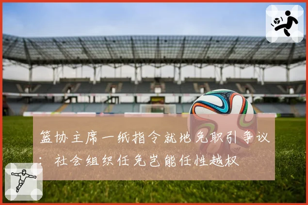 篮协主席一纸指令就地免职引争议:社会组织任免岂能任性越权
