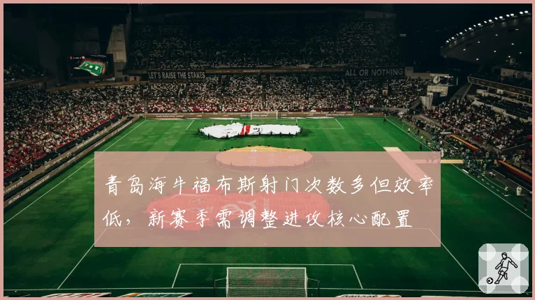 青岛海牛福布斯射门次数多但效率低,新赛季需调整进攻核心配置