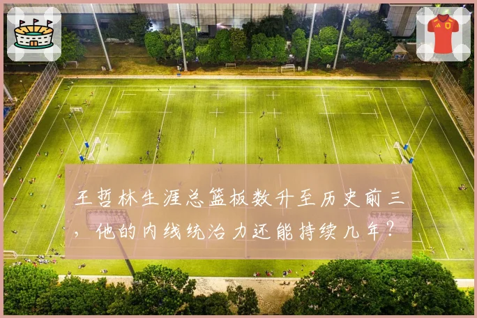 王哲林生涯总篮板数升至历史前三,他的内线统治力还能持续几年?