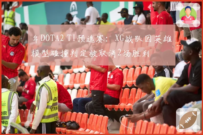 年DOTA2 TI预选赛：XG战队因英雄模型碰撞判定被取消2场胜利
