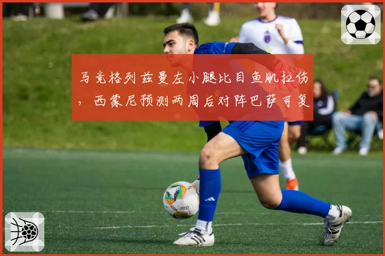 马竞格列兹曼左小腿比目鱼肌拉伤,西蒙尼预测两周后对阵巴萨可复出