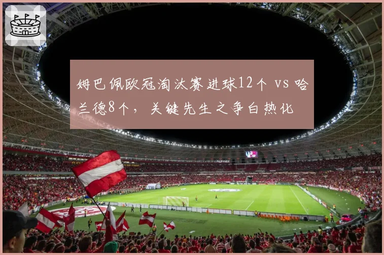 姆巴佩欧冠淘汰赛进球12个 vs 哈兰德8个,关键先生之争白热化