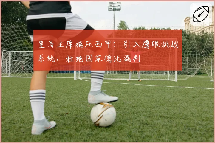 皇马主席施压西甲:引入鹰眼挑战系统,杜绝国家德比漏判