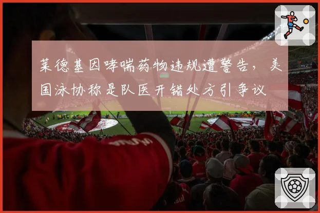 莱德基因哮喘药物违规遭警告，美国泳协称是队医开错处方引争议