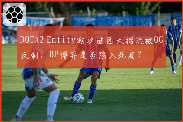 DOTA2 Entity潮汐谜团大招流被OG反制,BP博弈是否陷入死局?