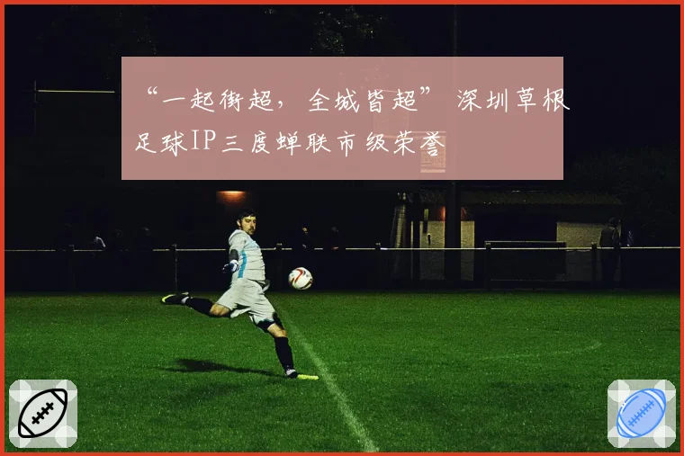 “一起街超，全城皆超” 深圳草根足球IP三度蝉联市级荣誉