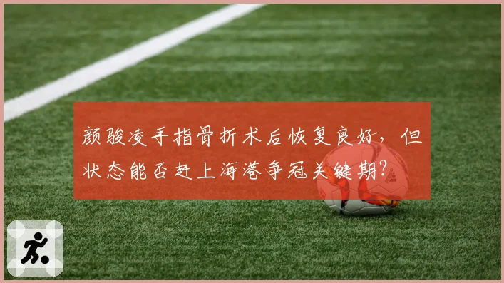 颜骏凌手指骨折术后恢复良好,但状态能否赶上海港争冠关键期?